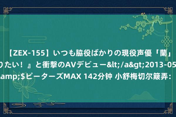 【ZEX-155】いつも脇役ばかりの現役声優「蘭」が『私も主役になりたい！』と衝撃のAVデビュー</a>2013-05-20ピーターズMAX&$ピーターズMAX 142分钟 小舒梅切尔簸弄：足球回过家吗？我有嗅觉大略即是今晚了