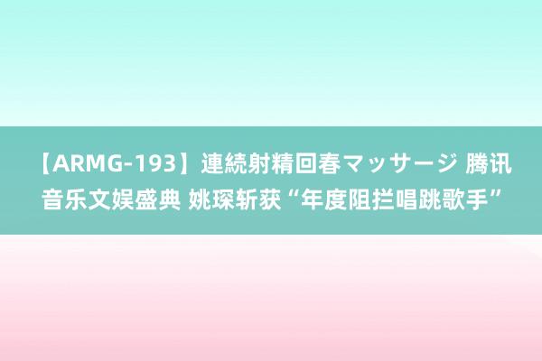 【ARMG-193】連続射精回春マッサージ 腾讯音乐文娱盛典 姚琛斩获“年度阻拦唱跳歌手”