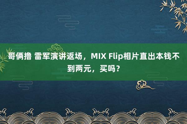 哥俩撸 雷军演讲返场，MIX Flip相片直出本钱不到两元，买吗？