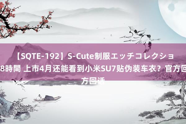 【SQTE-192】S-Cute制服エッチコレクション 8時間 上市4月还能看到小米SU7贴伪装车衣？官方回话