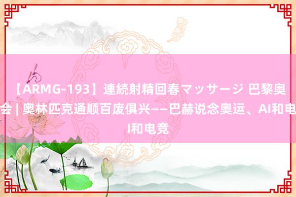 【ARMG-193】連続射精回春マッサージ 巴黎奥运会 | 奥林匹克通顺百废俱兴——巴赫说念奥运、AI和电竞