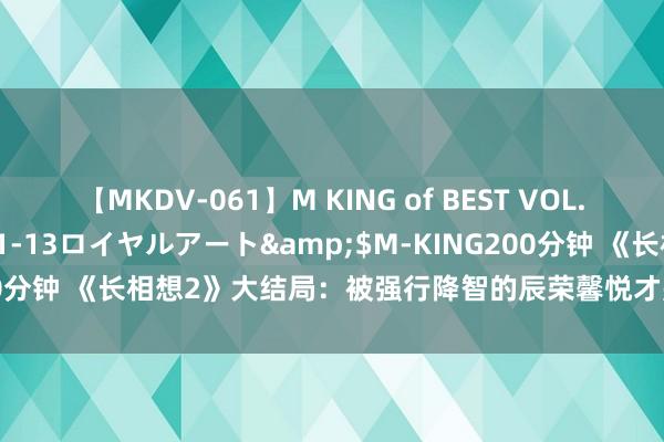 【MKDV-061】M KING of BEST VOL.1</a>2010-11-13ロイヤルアート&$M-KING200分钟 《长相想2》大结局：被强行降智的辰荣馨悦才是全剧最大的意难平