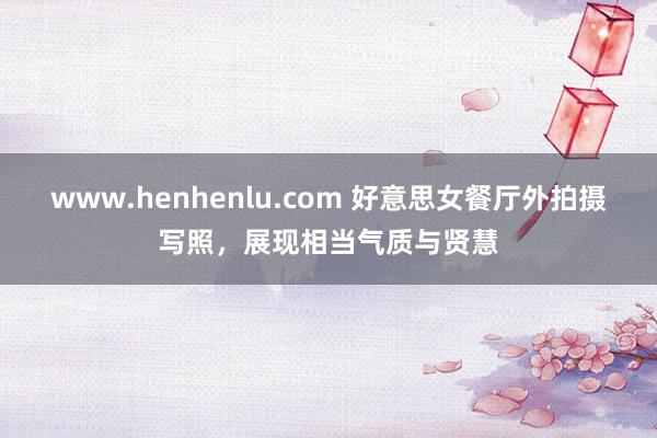 www.henhenlu.com 好意思女餐厅外拍摄写照，展现相当气质与贤慧