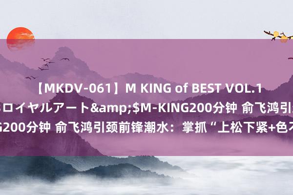 【MKDV-061】M KING of BEST VOL.1</a>2010-11-13ロイヤルアート&$M-KING200分钟 俞飞鸿引颈前锋潮水：掌抓“上松下紧+色不外三”规定