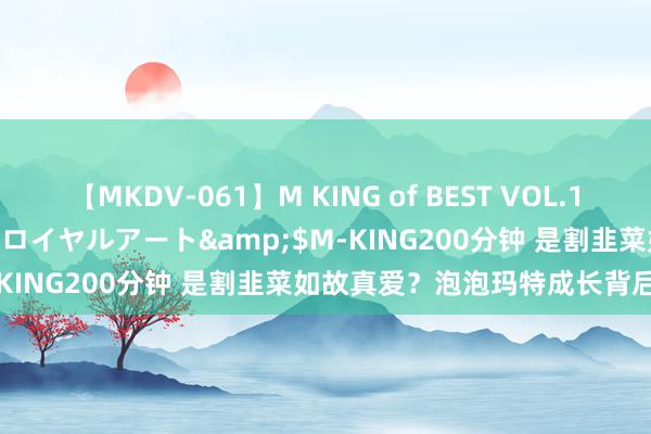 【MKDV-061】M KING of BEST VOL.1</a>2010-11-13ロイヤルアート&$M-KING200分钟 是割韭菜如故真爱？泡泡玛特成长背后有苦处