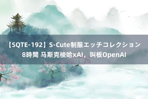 【SQTE-192】S-Cute制服エッチコレクション 8時間 马斯克梭哈xAI，叫板OpenAI