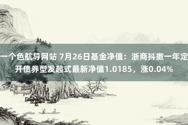 一个色航导网站 7月26日基金净值：浙商抖擞一年定开债券型发起式最新净值1.0185，涨0.04%