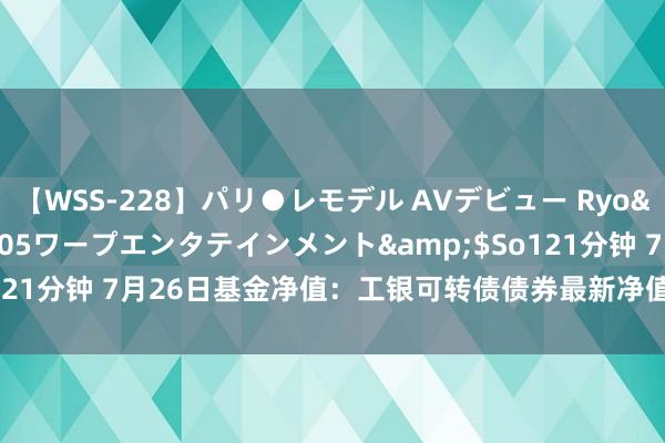 【WSS-228】パリ●レモデル AVデビュー Ryo</a>2013-04-05ワープエンタテインメント&$So121分钟 7月26日基金净值：工银可转债债券最新净值1.5372，涨0.73%