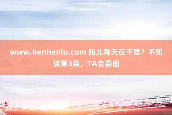 www.henhenlu.com 胎儿每天在干啥？不知谈第3条，TA会委曲