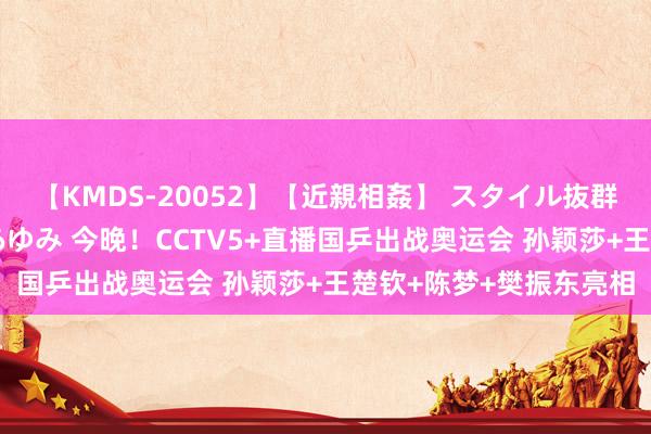 【KMDS-20052】【近親相姦】 スタイル抜群な僕の叔母さん 高梨あゆみ 今晚！CCTV5+直播国乒出战奥运会 孙颖莎+王楚钦+陈梦+樊振东亮相