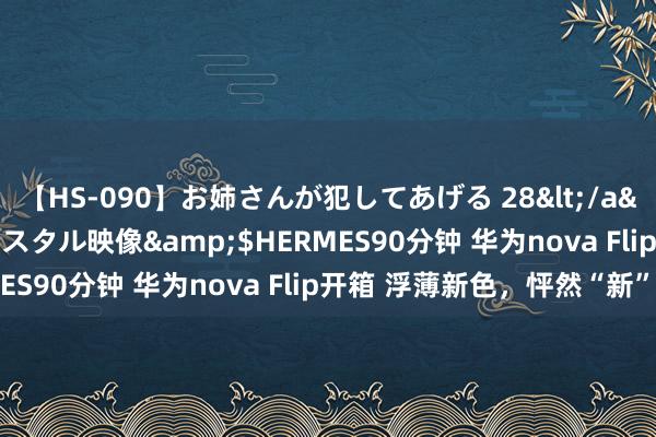 【HS-090】お姉さんが犯してあげる 28</a>2004-10-01クリスタル映像&$HERMES90分钟 华为nova Flip开箱 浮薄新色，怦然“新”动