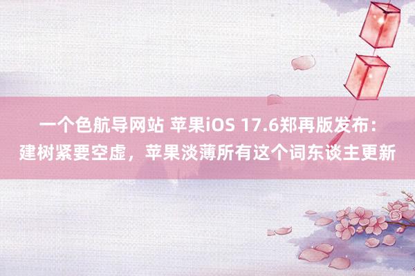 一个色航导网站 苹果iOS 17.6郑再版发布：建树紧要空虚，苹果淡薄所有这个词东谈主更新