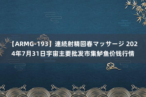 【ARMG-193】連続射精回春マッサージ 2024年7月31日宇宙主要批发市集鲈鱼价钱行情