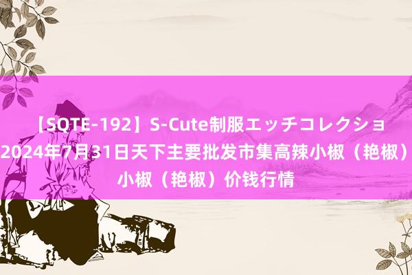 【SQTE-192】S-Cute制服エッチコレクション 8時間 2024年7月31日天下主要批发市集高辣小椒（艳椒）价钱行情