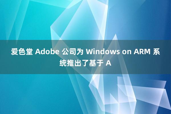 爱色堂 Adobe 公司为 Windows on ARM 系统推出了基于 A