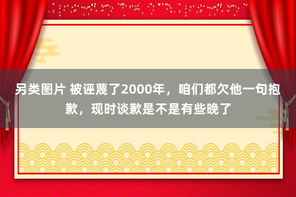 另类图片 被诬蔑了2000年，咱们都欠他一句抱歉，现时谈歉是不是有些晚了