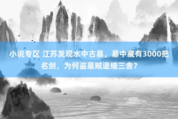 小说专区 江苏发现水中古墓，墓中藏有3000把名剑，为何盗墓贼退缩三舍？