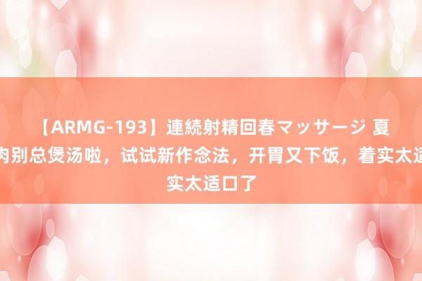 【ARMG-193】連続射精回春マッサージ 夏天鸡肉别总煲汤啦，试试新作念法，开胃又下饭，着实太适口了