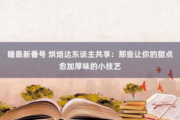 瞳最新番号 烘焙达东谈主共享：那些让你的甜点愈加厚味的小技艺