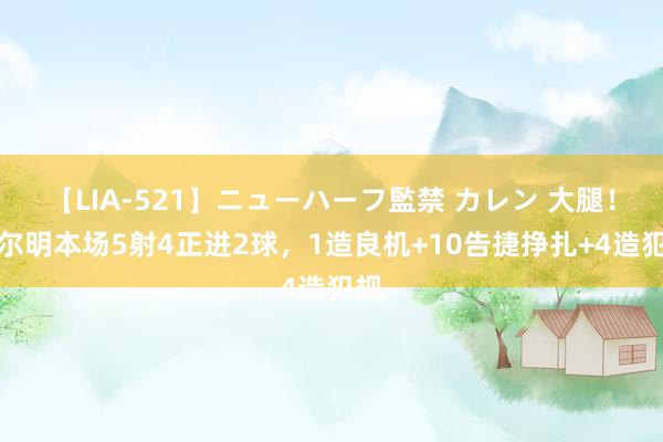 【LIA-521】ニューハーフ監禁 カレン 大腿！费尔明本场5射4正进2球，1造良机+10告捷挣扎+4造犯规