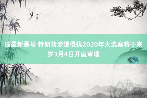 瞳最新番号 特朗普涉嫌侵扰2020年大选案将于来岁3月4日开庭审理