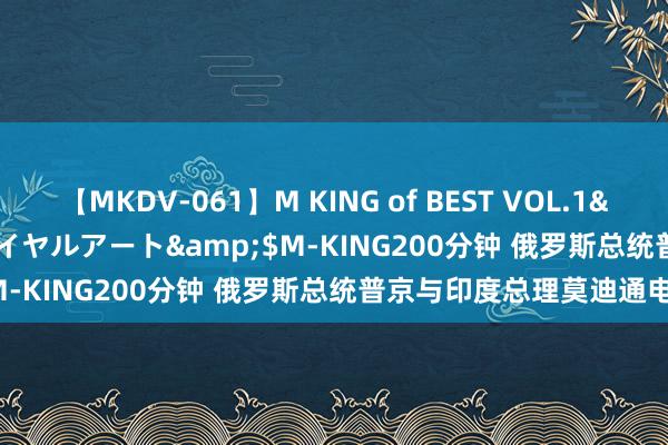 【MKDV-061】M KING of BEST VOL.1</a>2010-11-13ロイヤルアート&$M-KING200分钟 俄罗斯总统普京与印度总理莫迪通电话