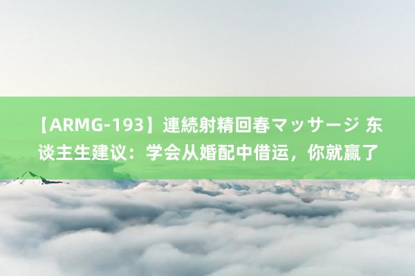 【ARMG-193】連続射精回春マッサージ 东谈主生建议：学会从婚配中借运，你就赢了