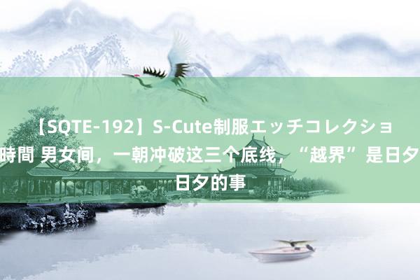 【SQTE-192】S-Cute制服エッチコレクション 8時間 男女间，一朝冲破这三个底线，“越界” 是日夕的事