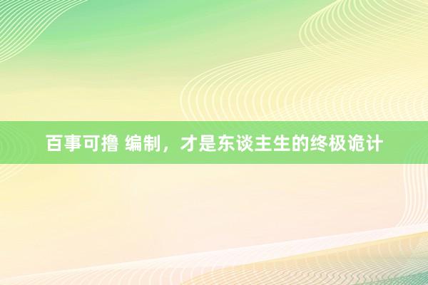 百事可撸 编制，才是东谈主生的终极诡计