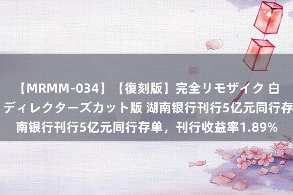 【MRMM-034】【復刻版】完全リモザイク 白石ひとみの奥様は魔女 ディレクターズカット版 湖南银行刊行5亿元同行存单，刊行收益率1.89%