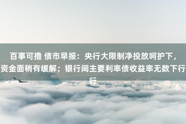 百事可撸 债市早报：央行大限制净投放呵护下，资金面稍有缓解；银行间主要利率债收益率无数下行