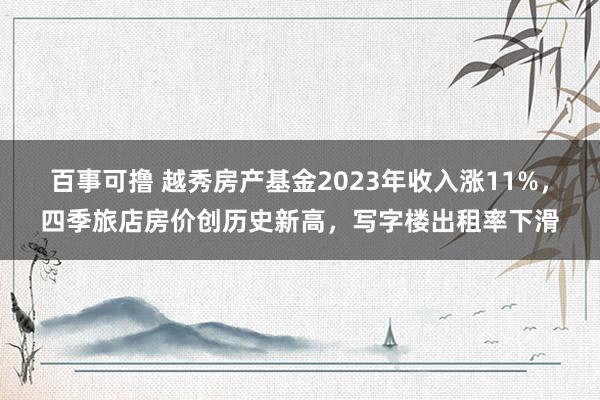 百事可撸 越秀房产基金2023年收入涨11%，四季旅店房价创历史新高，写字楼出租率下滑