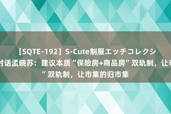 【SQTE-192】S-Cute制服エッチコレクション 8時間 对话孟晓苏：建议本质“保险房+商品房”双轨制，让市集的归市集