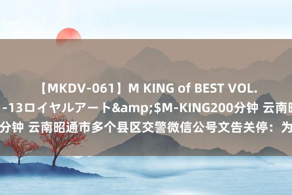 【MKDV-061】M KING of BEST VOL.1</a>2010-11-13ロイヤルアート&$M-KING200分钟 云南昭通市多个县区交警微信公号文告关停：为加强政务新媒体贬责