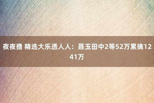 夜夜撸 精选大乐透人人：聂玉田中2等52万累擒1241万