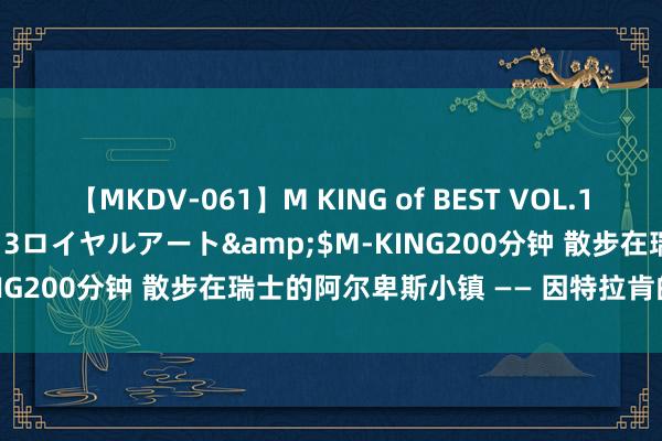 【MKDV-061】M KING of BEST VOL.1</a>2010-11-13ロイヤルアート&$M-KING200分钟 散步在瑞士的阿尔卑斯小镇 —— 因特拉肯的狂放四季