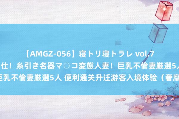 【AMGZ-056】寝トリ寝トラレ vol.7 巨乳むっちむちパイズリ奉仕！糸引き名器マ○コ変態人妻！巨乳不倫妻厳選5人 便利通关升迁游客入境体验（奢靡万花筒）