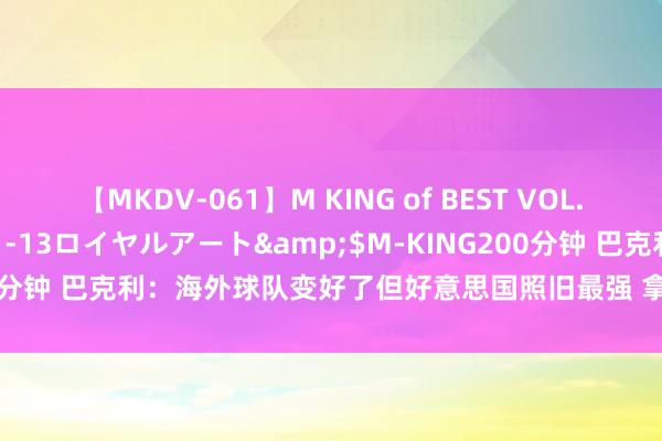 【MKDV-061】M KING of BEST VOL.1</a>2010-11-13ロイヤルアート&$M-KING200分钟 巴克利：海外球队变好了但好意思国照旧最强 拿不到金牌就别转头了