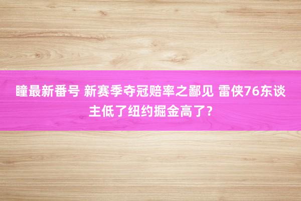 瞳最新番号 新赛季夺冠赔率之鄙见 雷侠76东谈主低了纽约掘金高了？