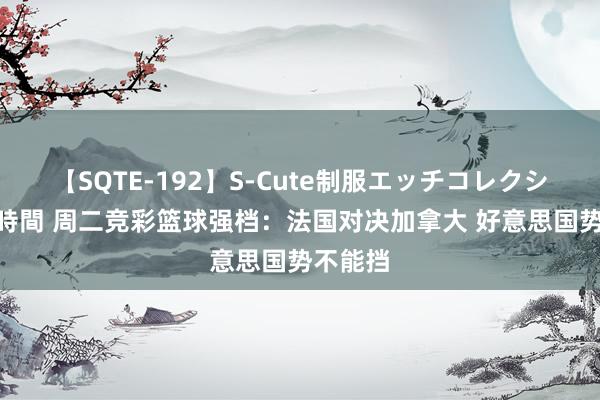 【SQTE-192】S-Cute制服エッチコレクション 8時間 周二竞彩篮球强档：法国对决加拿大 好意思国势不能挡