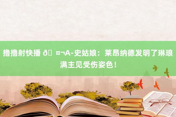 撸撸射快播 ?A-史姑娘：莱昂纳德发明了琳琅满主见受伤姿色！