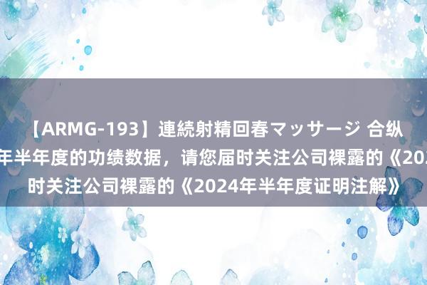 【ARMG-193】連続射精回春マッサージ 合纵科技：对于公司2024年半年度的功绩数据，请您届时关注公司裸露的《2024年半年度证明注解》