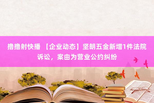 撸撸射快播 【企业动态】坚朗五金新增1件法院诉讼，案由为营业公约纠纷