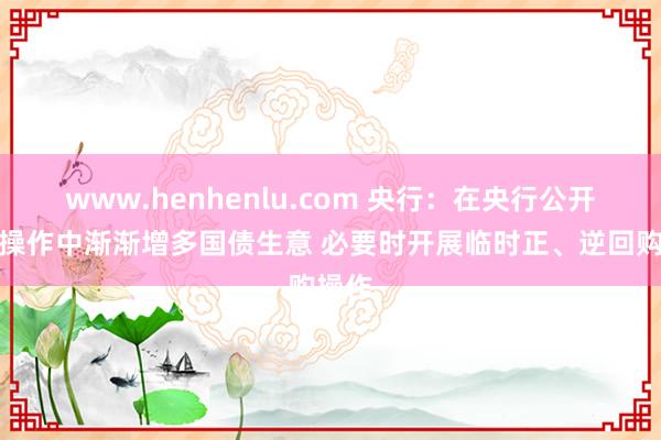 www.henhenlu.com 央行：在央行公开市集操作中渐渐增多国债生意 必要时开展临时正、逆回购操作