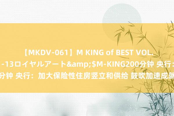 【MKDV-061】M KING of BEST VOL.1</a>2010-11-13ロイヤルアート&$M-KING200分钟 央行：加大保险性住房竖立和供给 鼓吹加速成就租购并举的住房轨制