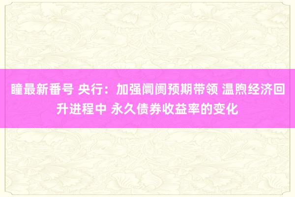 瞳最新番号 央行：加强阛阓预期带领 温煦经济回升进程中 永久债券收益率的变化