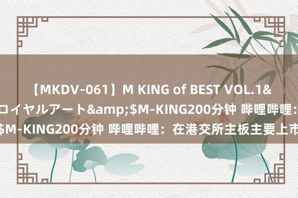 【MKDV-061】M KING of BEST VOL.1</a>2010-11-13ロイヤルアート&$M-KING200分钟 哔哩哔哩：在港交所主板主要上市