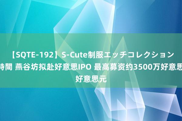 【SQTE-192】S-Cute制服エッチコレクション 8時間 燕谷坊拟赴好意思IPO 最高募资约3500万好意思元