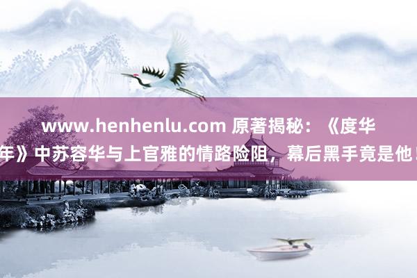 www.henhenlu.com 原著揭秘：《度华年》中苏容华与上官雅的情路险阻，幕后黑手竟是他！