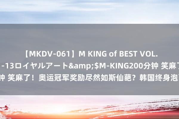 【MKDV-061】M KING of BEST VOL.1</a>2010-11-13ロイヤルアート&$M-KING200分钟 笑麻了！奥运冠军奖励尽然如斯仙葩？韩国终身泡面...津巴布韦的最毋庸！